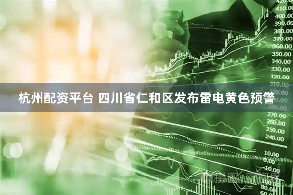 杭州配资平台 四川省仁和区发布雷电黄色预警