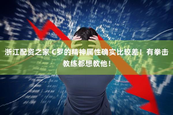 浙江配资之家 C罗的精神属性确实比较差！有拳击教练都想教他！