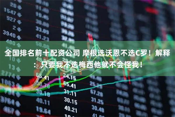 全国排名前十配资公司 摩根选沃恩不选C罗！解释：只要我不选梅西他就不会怪我！