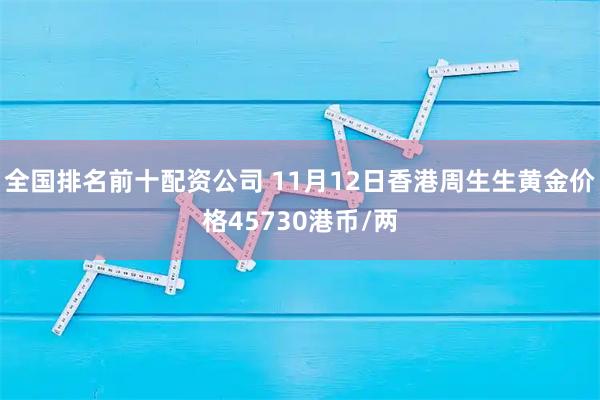 全国排名前十配资公司 11月12日香港周生生黄金价格45730港币/两