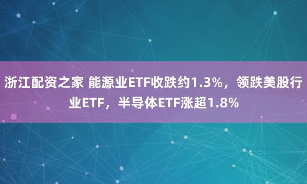 浙江配资之家 能源业ETF收跌约1.3%，领跌美股行业ETF，半导体ETF涨超1.8%