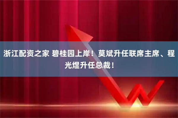 浙江配资之家 碧桂园上岸！莫斌升任联席主席、程光煜升任总裁！