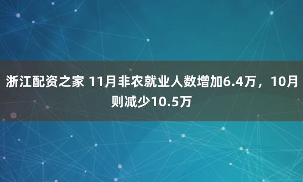 浙江配资之家 11月非农就业人数增加6.4万，10月则减少10.5万