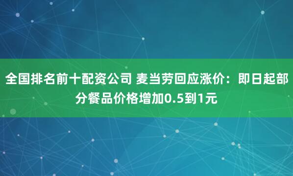全国排名前十配资公司 麦当劳回应涨价：即日起部分餐品价格增加0.5到1元