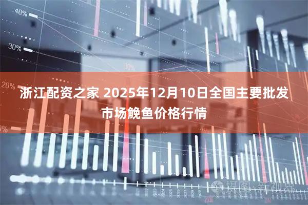 浙江配资之家 2025年12月10日全国主要批发市场鮸鱼价格行情
