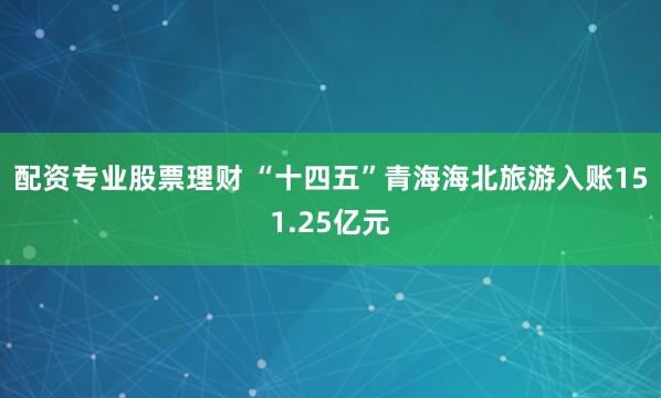 配资专业股票理财 “十四五”青海海北旅游入账151.25亿元