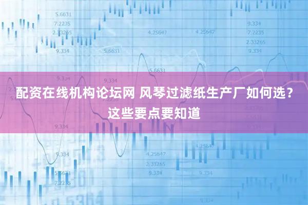 配资在线机构论坛网 风琴过滤纸生产厂如何选？这些要点要知道