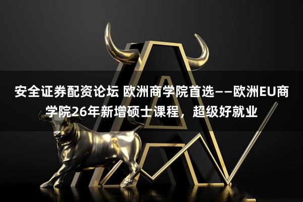 安全证券配资论坛 欧洲商学院首选——欧洲EU商学院26年新增硕士课程，超级好就业