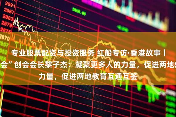 专业股票配资与投资服务 红船专访·香港故事丨香港“杰上协会”创会会长黎子杰：凝聚更多人的力量，促进两地教育互通互鉴