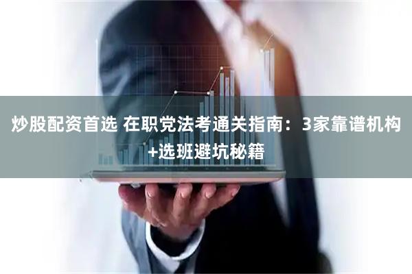 炒股配资首选 在职党法考通关指南：3家靠谱机构+选班避坑秘籍