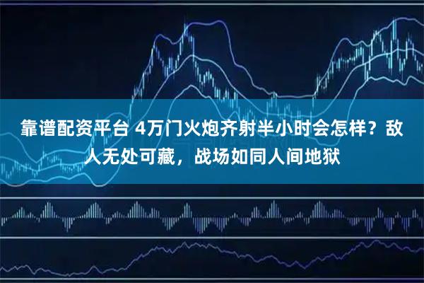 靠谱配资平台 4万门火炮齐射半小时会怎样？敌人无处可藏，战场如同人间地狱
