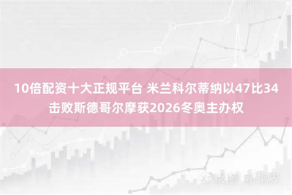 10倍配资十大正规平台 米兰科尔蒂纳以47比34击败斯德哥尔摩获2026冬奥主办权