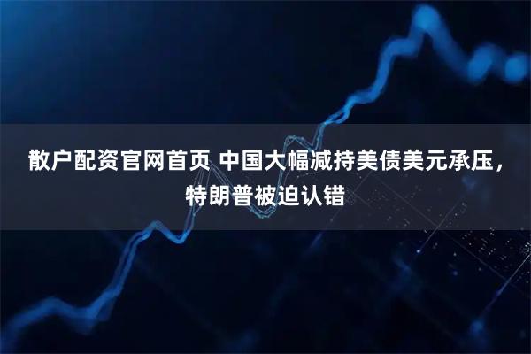 散户配资官网首页 中国大幅减持美债美元承压，特朗普被迫认错