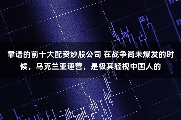 靠谱的前十大配资炒股公司 在战争尚未爆发的时候，乌克兰亚速营，是极其轻视中国人的