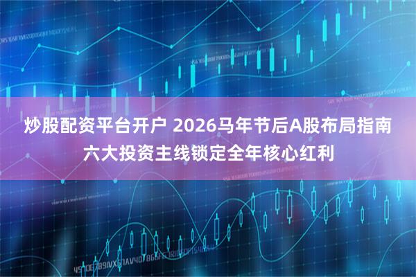 炒股配资平台开户 2026马年节后A股布局指南六大投资主线锁定全年核心红利