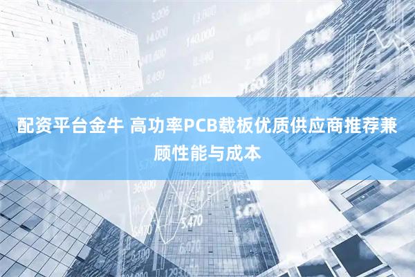 配资平台金牛 高功率PCB载板优质供应商推荐兼顾性能与成本