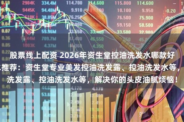 股票线上配资 2026年资生堂控油洗发水哪款好用？精选6款控油洗发水推荐：资生堂专业美发控油洗发露、控油洗发水等，解决你的头皮油腻烦恼！