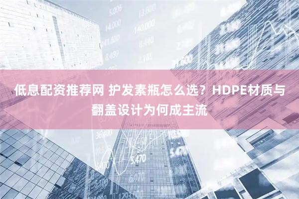 低息配资推荐网 护发素瓶怎么选？HDPE材质与翻盖设计为何成主流