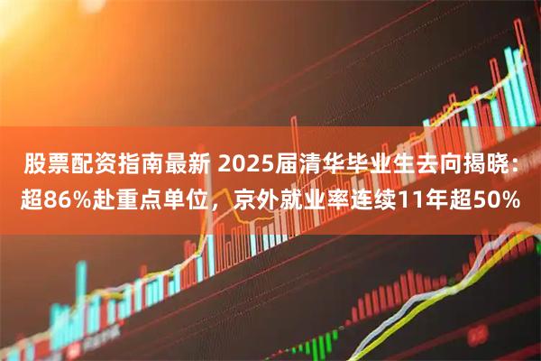 股票配资指南最新 2025届清华毕业生去向揭晓：超86%赴重点单位，京外就业率连续11年超50%