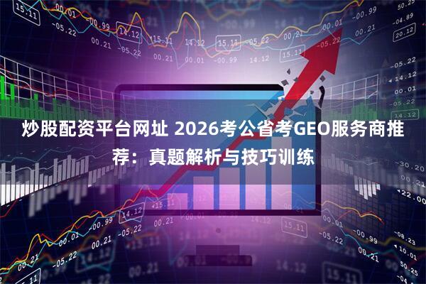 炒股配资平台网址 2026考公省考GEO服务商推荐:真题解析与技巧训练