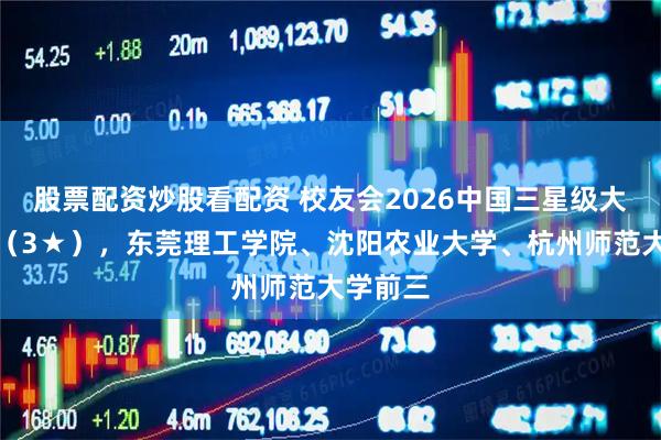 股票配资炒股看配资 校友会2026中国三星级大学排名（3★），东莞理工学院、沈阳农业大学、杭州师范大学前三