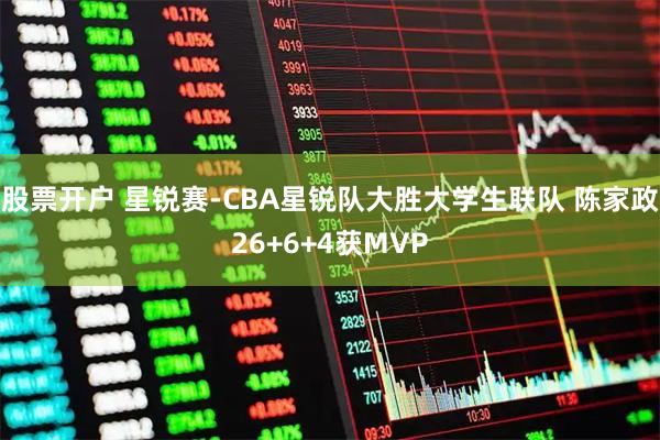 股票开户 星锐赛-CBA星锐队大胜大学生联队 陈家政26+6+4获MVP