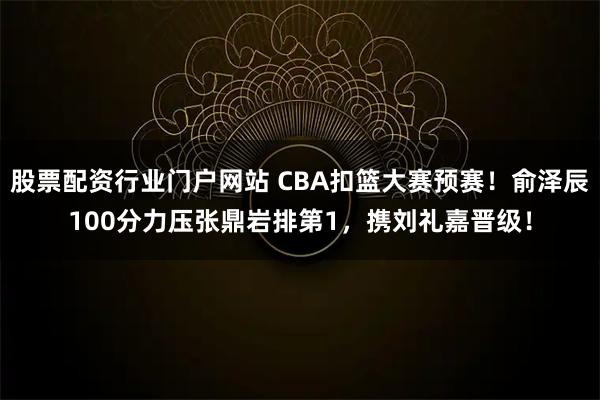股票配资行业门户网站 CBA扣篮大赛预赛！俞泽辰100分力压张鼎岩排第1，携刘礼嘉晋级！