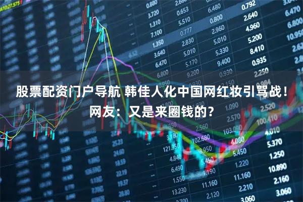 股票配资门户导航 韩佳人化中国网红妆引骂战！网友：又是来圈钱的？