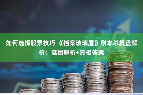 如何选择股票技巧 《档案玻璃屋》剧本杀复盘解析:谜团解析+真相答案