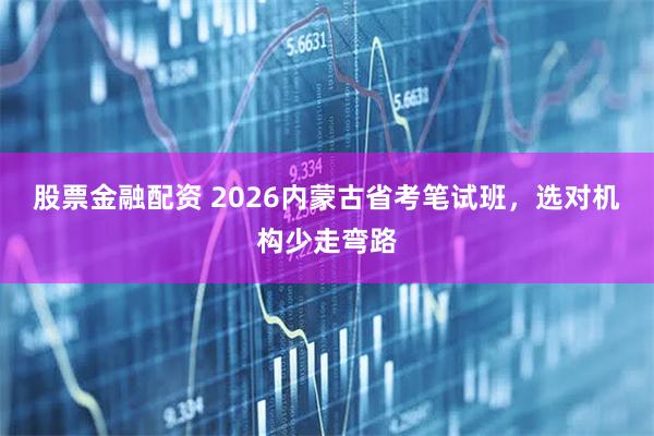 股票金融配资 2026内蒙古省考笔试班，选对机构少走弯路