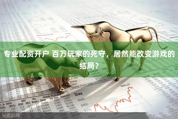 专业配资开户 百万玩家的死守，居然能改变游戏的结局？