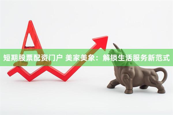 短期股票配资门户 美家美象：解锁生活服务新范式