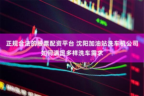 正规合法的股票配资平台 沈阳加油站洗车机公司如何满足多样洗车需求