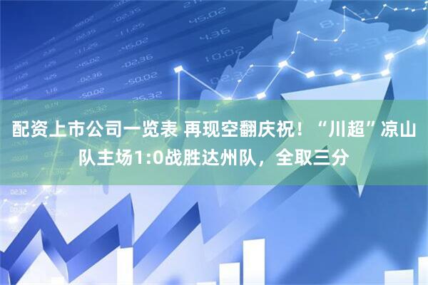 配资上市公司一览表 再现空翻庆祝！“川超”凉山队主场1:0战胜达州队，全取三分
