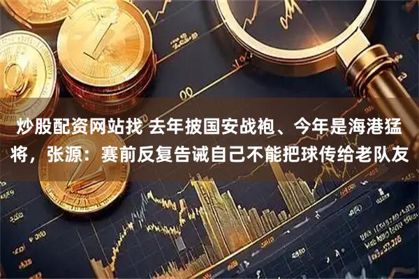 炒股配资网站找 去年披国安战袍、今年是海港猛将，张源：赛前反复告诫自己不能把球传给老队友