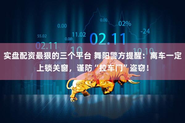 实盘配资最狠的三个平台 舞阳警方提醒：离车一定上锁关窗，谨防“拉车门”盗窃！