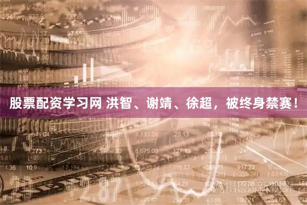 股票配资学习网 洪智、谢靖、徐超，被终身禁赛！