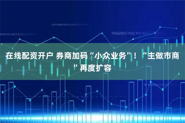 在线配资开户 券商加码“小众业务”!“主做市商”再度扩容